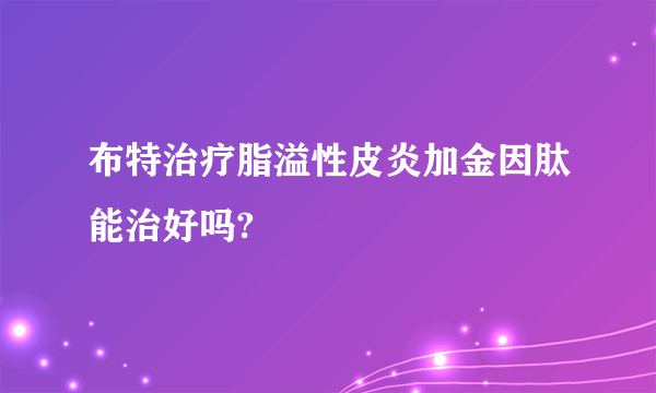 布特治疗脂溢性皮炎加金因肽能治好吗?