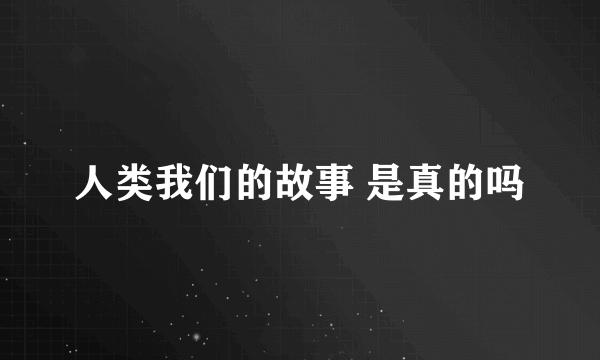 人类我们的故事 是真的吗