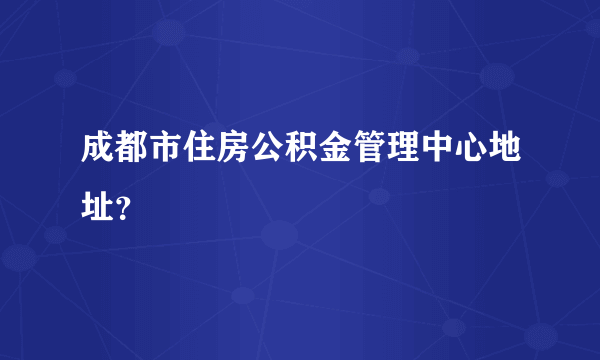 成都市住房公积金管理中心地址？