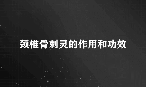 颈椎骨刺灵的作用和功效