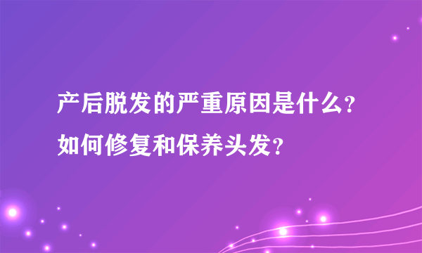 产后脱发的严重原因是什么？如何修复和保养头发？