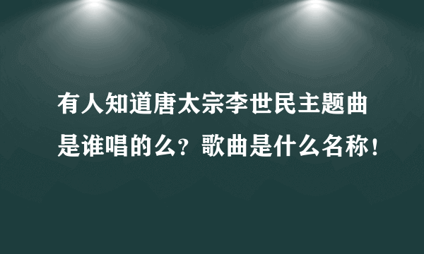 有人知道唐太宗李世民主题曲是谁唱的么？歌曲是什么名称！