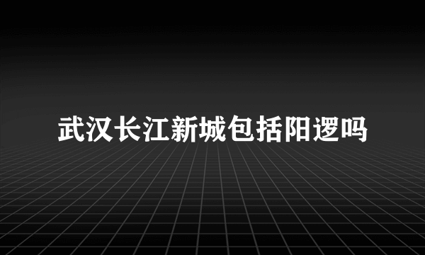 武汉长江新城包括阳逻吗