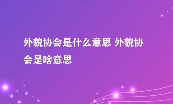 外貌协会是什么意思 外貌协会是啥意思