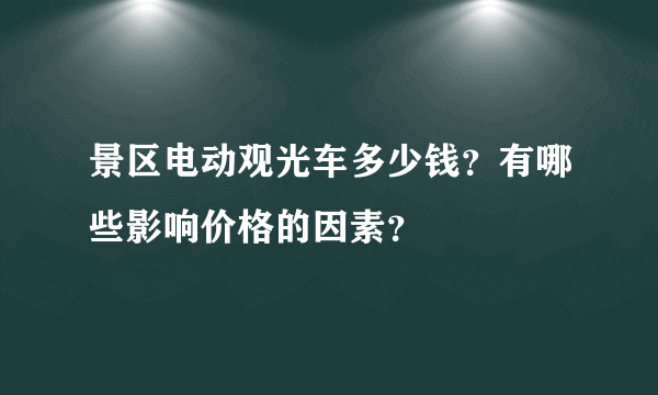 景区电动观光车多少钱？有哪些影响价格的因素？