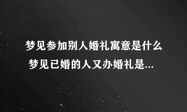 梦见参加别人婚礼寓意是什么 梦见已婚的人又办婚礼是什么意思