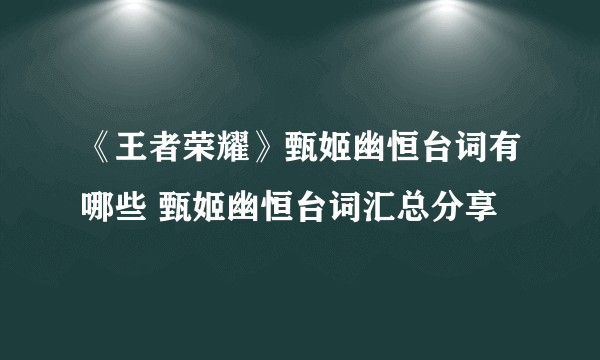 《王者荣耀》甄姬幽恒台词有哪些 甄姬幽恒台词汇总分享