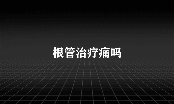 根管治疗痛吗