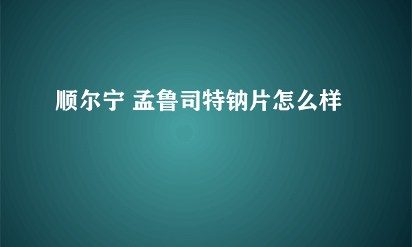 顺尔宁 孟鲁司特钠片怎么样