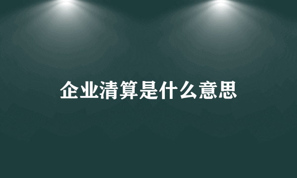 企业清算是什么意思