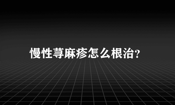 慢性荨麻疹怎么根治？