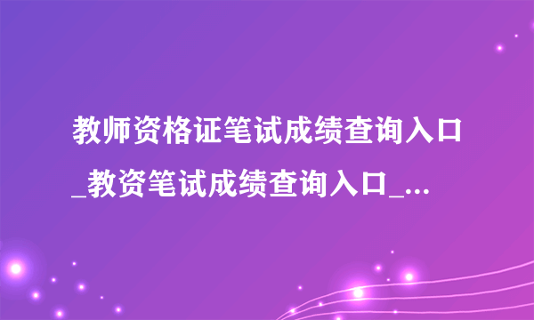 教师资格证笔试成绩查询入口_教资笔试成绩查询入口_中小学教师资格考试