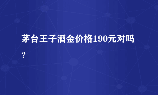 茅台王子酒金价格190元对吗？