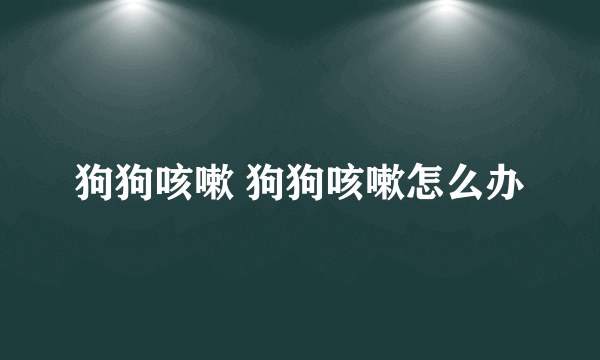 狗狗咳嗽 狗狗咳嗽怎么办