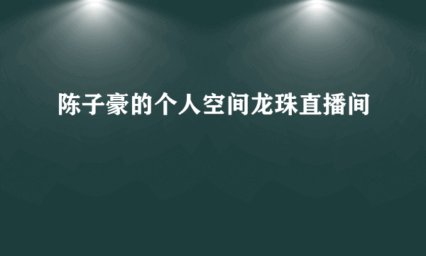 陈子豪的个人空间龙珠直播间