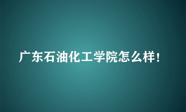 广东石油化工学院怎么样！