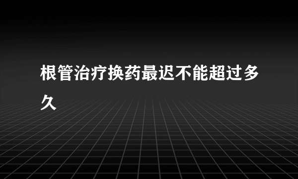 根管治疗换药最迟不能超过多久