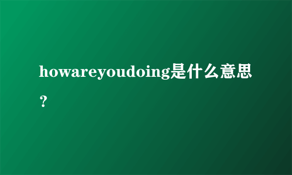 howareyoudoing是什么意思？