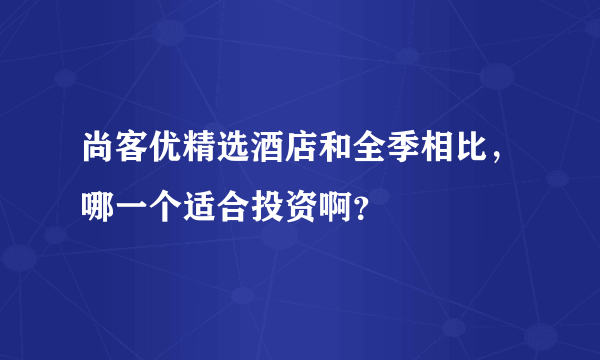 尚客优精选酒店和全季相比，哪一个适合投资啊？