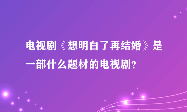 电视剧《想明白了再结婚》是一部什么题材的电视剧？