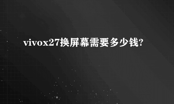 vivox27换屏幕需要多少钱?