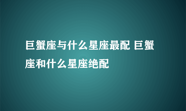 巨蟹座与什么星座最配 巨蟹座和什么星座绝配