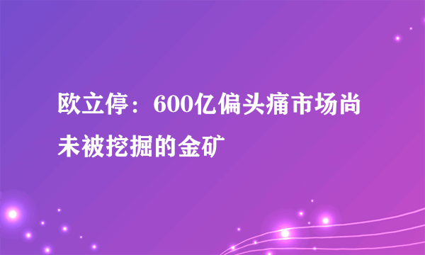 欧立停：600亿偏头痛市场尚未被挖掘的金矿