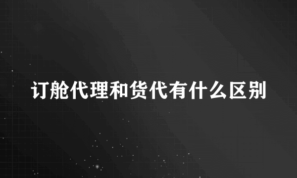 订舱代理和货代有什么区别