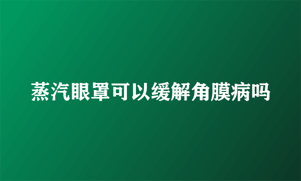 蒸汽眼罩可以缓解角膜病吗