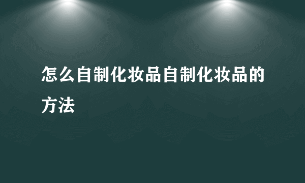 怎么自制化妆品自制化妆品的方法