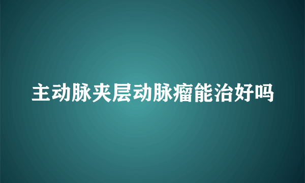 主动脉夹层动脉瘤能治好吗