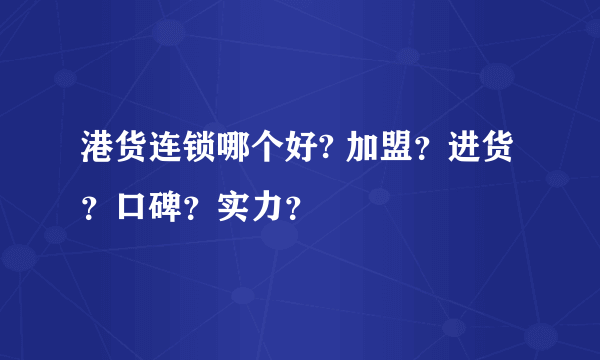 港货连锁哪个好? 加盟？进货？口碑？实力？