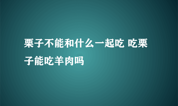 栗子不能和什么一起吃 吃栗子能吃羊肉吗