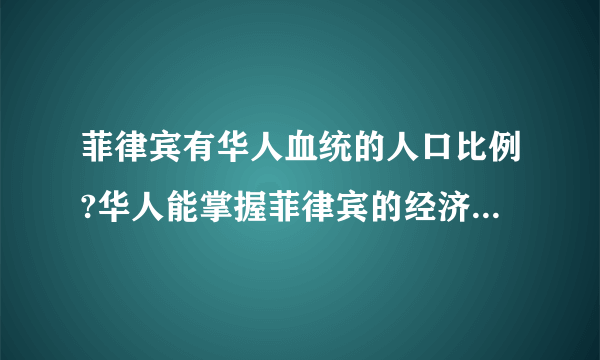 菲律宾有华人血统的人口比例?华人能掌握菲律宾的经济的多大比例?