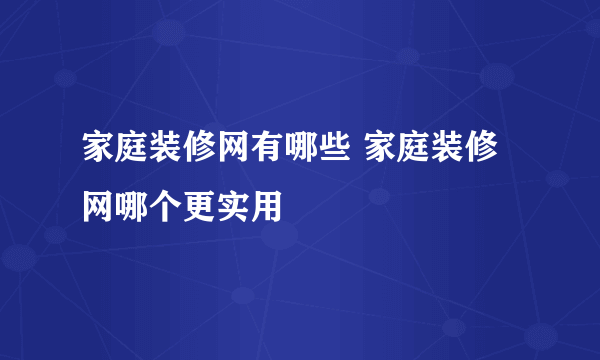 家庭装修网有哪些 家庭装修网哪个更实用