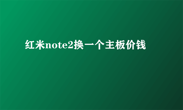 红米note2换一个主板价钱