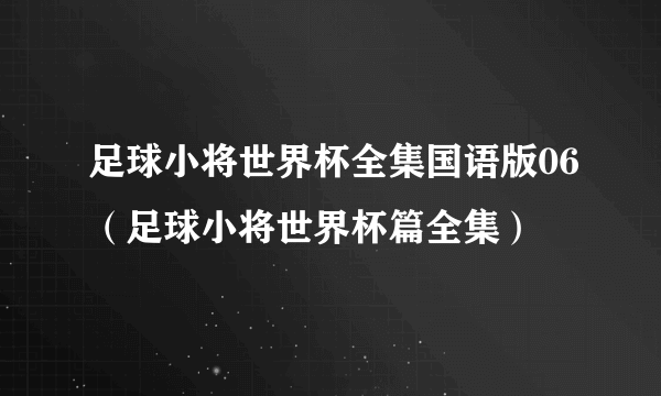 足球小将世界杯全集国语版06（足球小将世界杯篇全集）