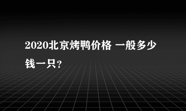 2020北京烤鸭价格 一般多少钱一只？