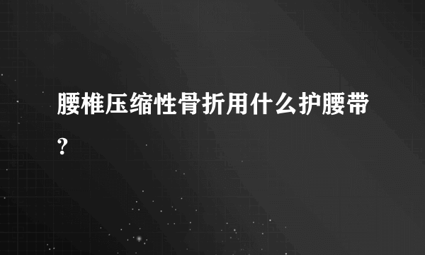 腰椎压缩性骨折用什么护腰带?