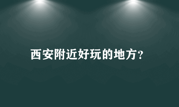 西安附近好玩的地方？