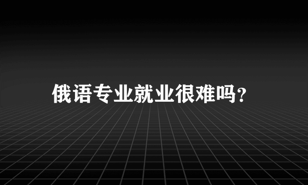 俄语专业就业很难吗？