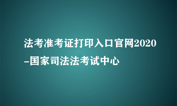 法考准考证打印入口官网2020-国家司法法考试中心