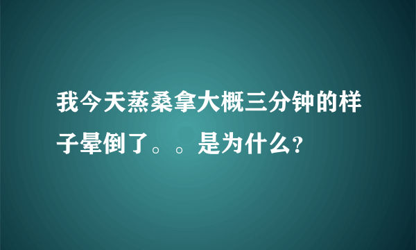 我今天蒸桑拿大概三分钟的样子晕倒了。。是为什么？