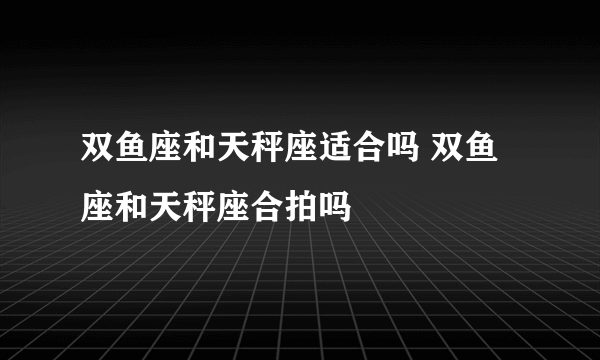 双鱼座和天秤座适合吗 双鱼座和天秤座合拍吗