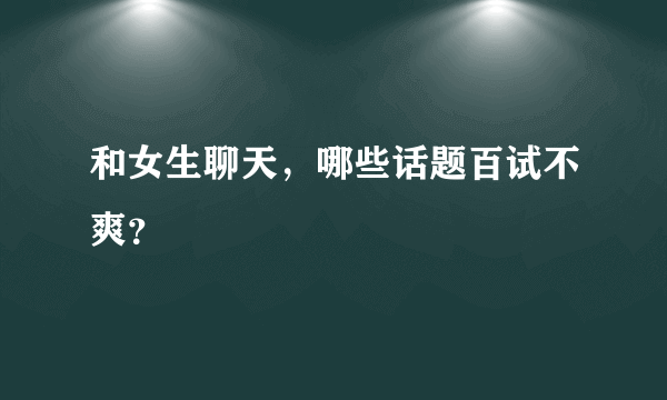 和女生聊天，哪些话题百试不爽？