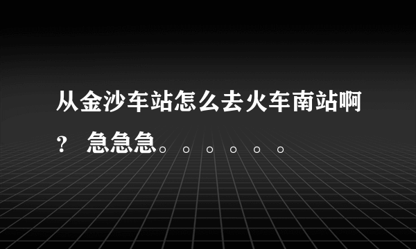 从金沙车站怎么去火车南站啊？ 急急急。。。。。。