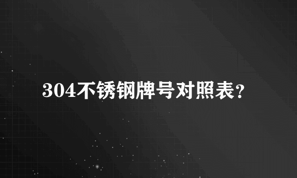 304不锈钢牌号对照表？