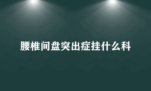 腰椎间盘突出症挂什么科