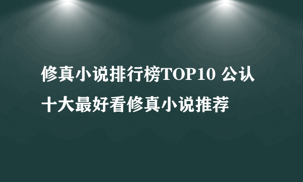 修真小说排行榜TOP10 公认十大最好看修真小说推荐