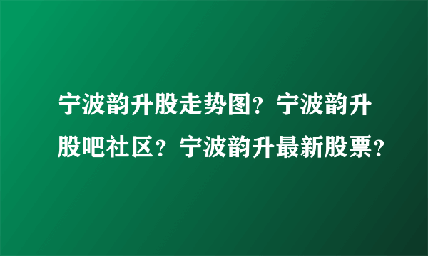 宁波韵升股走势图？宁波韵升股吧社区？宁波韵升最新股票？